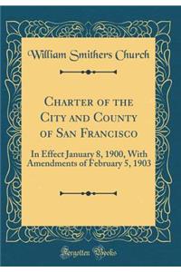 Charter of the City and County of San Francisco: In Effect January 8, 1900, With Amendments of February 5, 1903 (Classic Reprint)