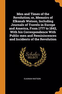 Men and Times of the Revolution; or, Memoirs of Elkanah Watson, Including Journals of Travels in Europe and America, From 1777 to 1842, With his Correspondence With Public men and Reminiscences and Incidents of the Revolution