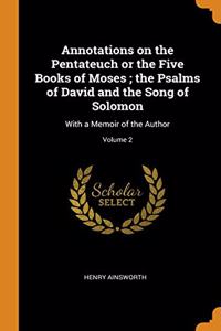 Annotations on the Pentateuch or the Five Books of Moses ; the Psalms of David and the Song of Solomon