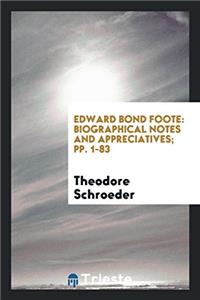 Edward Bond Foote: Biographical Notes and Appreciatives; pp. 1-83