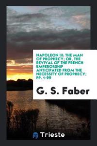 Napoleon III: The Man of Prophecy; Or, the Revival of the French Emperorship Anticipated from the Necessity of Prophecy; pp. 1-99