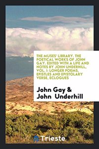 Muses' Library. the Poetical Works of John Gay. Edited with a Life and Notes by John Underhill, Vol. I