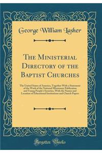 The Ministerial Directory of the Baptist Churches: The United States of America, Together with a Statement of the Work of the National Missionary Publication and Young People's Societies, with the Names and Location of Educational Institutions and