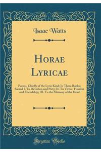 Horae Lyricae: Poems, Chiefly of the Lyric Kind; In Three Books; Sacred I. to Devotion and Piety; II. to Virtue, Honour and Friendship; III. to the Memory of the Dead (Classic Reprint): Poems, Chiefly of the Lyric Kind; In Three Books; Sacred I. to Devotion and Piety; II. to Virtue, Honour and Friendship; III. to the Memory of the D