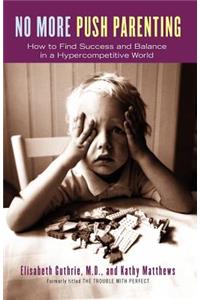 No More Push Parenting: How to Find Success and Balance in a Hypercompetitive World