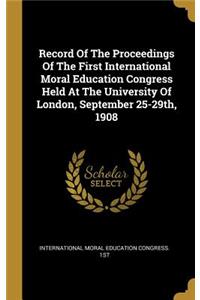 Record Of The Proceedings Of The First International Moral Education Congress Held At The University Of London, September 25-29th, 1908