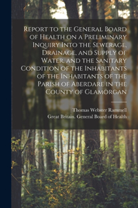 Report to the General Board of Health on a Preliminary Inquiry Into the Sewerage, Drainage, and Supply of Water, and the Sanitary Condition of the Inhabitants of the Inhabitants of the Parish of Aberdare in the County of Glamorgan [electronic Resou
