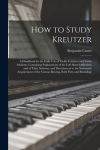 How to Study Kreutzer; a Handbook for the Daily Use of Violin Teachers and Violin Students, Containing Explanations of the Left Hand Difficulties and of Their Solution, and Directions as to the Systematic Acquirement of the Various Bowing, Both Fir