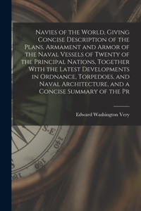 Navies of the World, Giving Concise Description of the Plans, Armament and Armor of the Naval Vessels of Twenty of the Principal Nations, Together With the Latest Developments in Ordnance, Torpedoes, and Naval Architecture, and a Concise Summary of