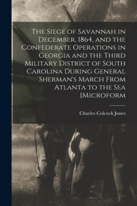 Siege of Savannah in December, 1864, and the Confederate Operations in Georgia and the Third Military District of South Carolina During General Sherman's March From Atlanta to the sea [microform