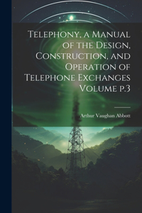 Telephony, a Manual of the Design, Construction, and Operation of Telephone Exchanges Volume p.3