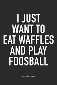 I Just Want To Eat Waffles And Play Foosball