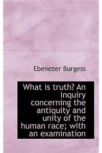 What Is Truth? an Inquiry Concerning the Antiquity and Unity of the Human Race; With an Examination