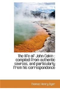 The Life of John Calvin: Compiled from Authentic Sources, and Particularly from His Correspondence