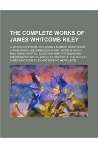 The Complete Works of James Whitcomb Riley; In Which the Poems, Including a Number Heretofore Unpublished, Are Arranged in the Order in Which They Were Written, Together with Photographs, Bibliographic Notes and a Life Sketch of the Author