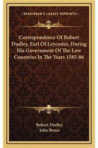 Correspondence of Robert Dudley, Earl of Leycester, During His Government of the Low Countries in the Years 1585-86