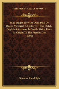 Who Ought To Win? Oom Paul Or Queen Victoria? A History Of The Dutch-English Settlement In South Africa From Its Origin To The Present Day (1900)