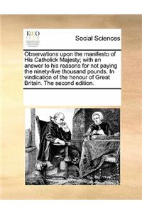 Observations Upon the Manifesto of His Catholick Majesty; With an Answer to His Reasons for Not Paying the Ninety-Five Thousand Pounds. in Vindication of the Honour of Great Britain. the Second Edition.