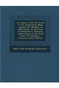 An Inquiry Into the Truth of the Accusations Made Against the Marquis of Clanricarde, in the Cause of Handcock V. Delacour, Lately Heard in the Irish Court of Chancery