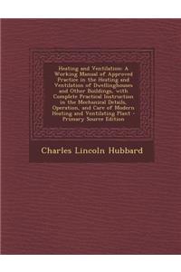 Heating and Ventilation: A Working Manual of Approved Practice in the Heating and Ventilation of Dwellinghouses and Other Buildings, with Complete Practical Instruction in the Mechanical Details, Operation, and Care of Modern Heating and Ventilatin