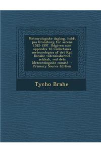 Meteorologiske Dagbog, Holdt Paa Uraniborg for Aarene 1582-1597. Udgiven SOM Appendix Til Collectanea Meteorologica AF Det Kgl. Danske Videnskabernes Selskab, Ved Dets Meteorologiske Comite
