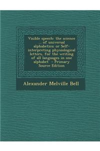 Visible Speech: The Science ... of Universal Alphabetics; Or Self-Interpreting Physiological Letters, for the Writing of All Languages