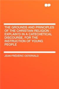 The Grounds and Principles of the Christian Religion: Explain'd in a Catechetical Discourse, for the Instruction of Young People