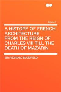A History of French Architecture from the Reign of Charles VIII Till the Death of Mazarin Volume 1