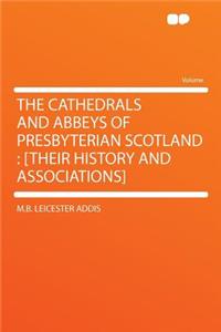 The Cathedrals and Abbeys of Presbyterian Scotland: [their History and Associations]