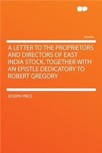 A Letter to the Proprietors and Directors of East India Stock, Together with an Epistle Dedicatory to Robert Gregory