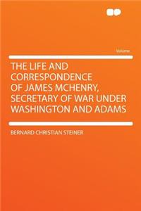 The Life and Correspondence of James McHenry, Secretary of War Under Washington and Adams