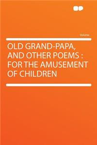 Old Grand-Papa, and Other Poems: For the Amusement of Children