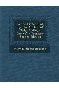 To the Bitter End, by the Author of 'Lady Audley's Secret'. - Primary Source Edition
