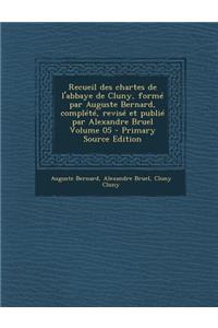 Recueil Des Chartes de L'Abbaye de Cluny, Forme Par Auguste Bernard, Complete, Revise Et Publie Par Alexandre Bruel Volume 05 - Primary Source Edition