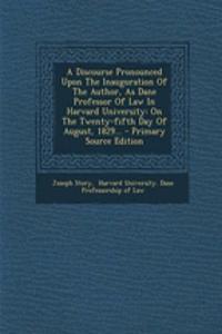 A Discourse Pronounced Upon the Inauguration of the Author, as Dane Professor of Law in Harvard University: On the Twenty-Fifth Day of August, 1829... - Primary Source Edition