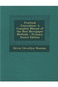 Practical Journalism: A Complete Manual of the Best Newspaper Methods - Primary Source Edition