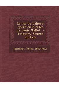 Le Roi de Lahore; Opera En 5 Actes de Louis Gallet - Primary Source Edition
