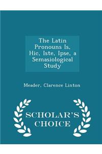 The Latin Pronouns Is, Hic, Iste, Ipse, a Semasiological Study - Scholar's Choice Edition