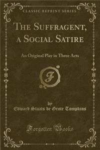 The Suffragent, a Social Satire: An Original Play in Three Acts (Classic Reprint)