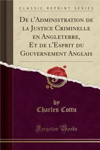De l'Administration de la Justice Criminelle en Angleterre, Et de l'Esprit du Gouvernement Anglais (Classic Reprint)