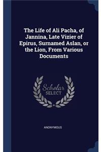 The Life of Ali Pacha, of Jannina, Late Vizier of Epirus, Surnamed Aslan, or the Lion, From Various Documents