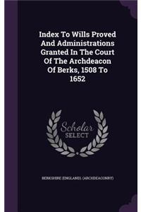 Index To Wills Proved And Administrations Granted In The Court Of The Archdeacon Of Berks, 1508 To 1652