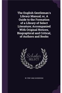 The English Gentleman's Library Manual; or, A Guide to the Formation of a Library of Select Literature; Accompanied With Original Notices, Biographical and Critical, of Authors and Books