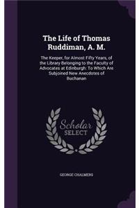 Life of Thomas Ruddiman, A. M.: The Keeper, for Almost Fifty Years, of the Library Belonging to the Faculty of Advocates at Edinburgh: To Which Are Subjoined New Anecdotes of Bucha