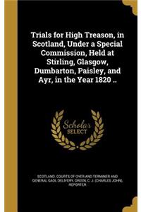 Trials for High Treason, in Scotland, Under a Special Commission, Held at Stirling, Glasgow, Dumbarton, Paisley, and Ayr, in the Year 1820 ..