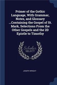 Primer of the Gothic Language, With Grammar, Notes, and Glossary ...Containing the Gospel of St. Mark, Selections From the Other Gospels and the 2D Epistle to Timothy