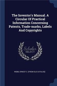 The Inventor's Manual. A Circular Of Practical Information Concerning Patents, Trade-marks, Labels And Copyrights