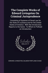 The Complete Works of Edward Livingston On Criminal Jurisprudence