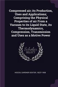 Compressed air; its Production, Uses and Applications; Comprising the Physical Properties of air From a Vacuum to its Liquid State, its Thermodynamics, Compression, Transmission and Uses as a Motive Power