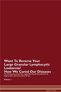 Want To Reverse Your Large Granular Lymphocytic Leukemia? How We Cured Our Diseases. The 30 Day Journal for Raw Vegan Plant-Based Detoxification & Regeneration with Information & Tips Volume 1